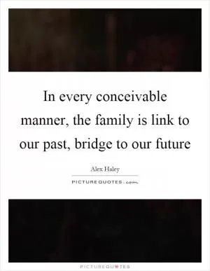 In every conceivable manner, the family is link to our past, bridge to our future Picture Quote #1