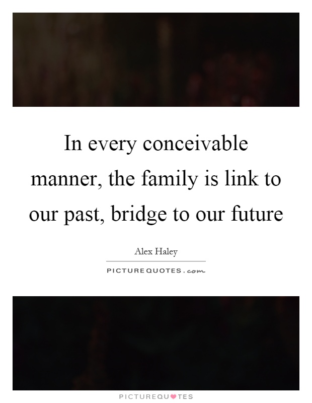 In every conceivable manner, the family is link to our past, bridge to our future Picture Quote #1