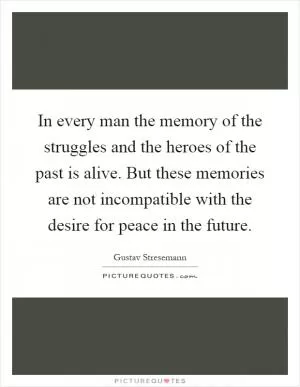 In every man the memory of the struggles and the heroes of the past is alive. But these memories are not incompatible with the desire for peace in the future Picture Quote #1