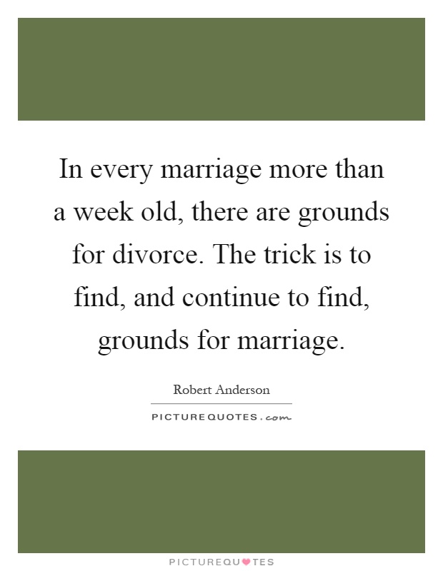 In every marriage more than a week old, there are grounds for divorce. The trick is to find, and continue to find, grounds for marriage Picture Quote #1
