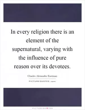 In every religion there is an element of the supernatural, varying with the influence of pure reason over its devotees Picture Quote #1