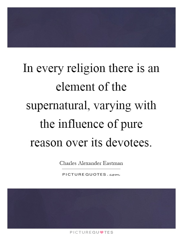 In every religion there is an element of the supernatural, varying with the influence of pure reason over its devotees Picture Quote #1