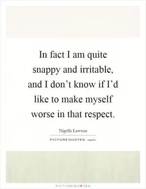 In fact I am quite snappy and irritable, and I don’t know if I’d like to make myself worse in that respect Picture Quote #1