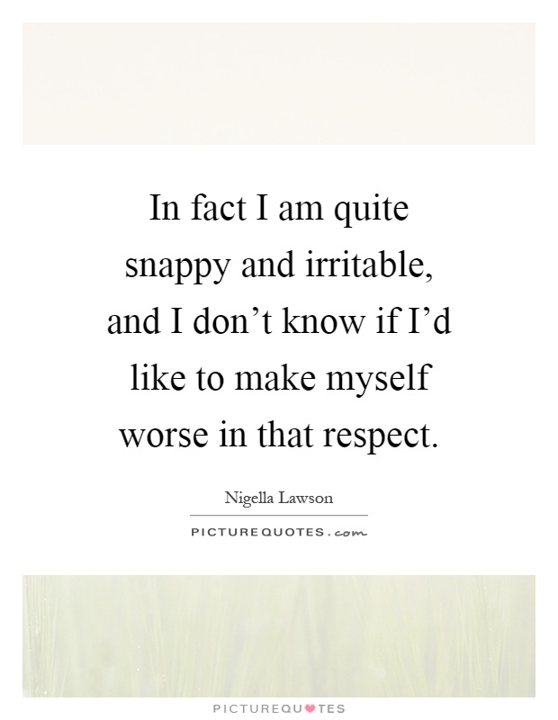 In fact I am quite snappy and irritable, and I don't know if I'd like to make myself worse in that respect Picture Quote #1