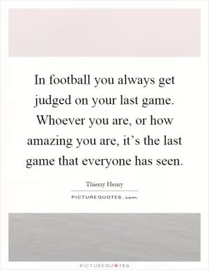In football you always get judged on your last game. Whoever you are, or how amazing you are, it’s the last game that everyone has seen Picture Quote #1
