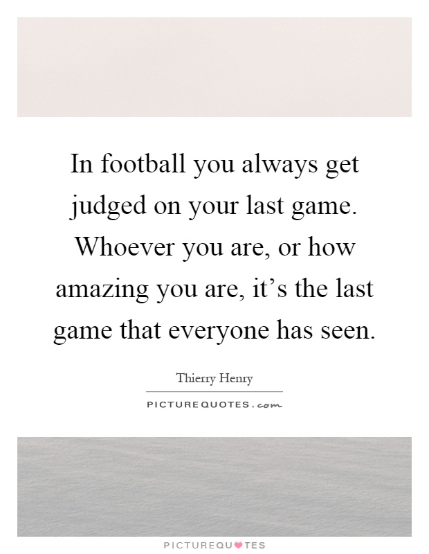 In football you always get judged on your last game. Whoever you are, or how amazing you are, it's the last game that everyone has seen Picture Quote #1