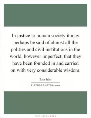 In justice to human society it may perhaps be said of almost all the polities and civil institutions in the world, however imperfect, that they have been founded in and carried on with very considerable wisdom Picture Quote #1