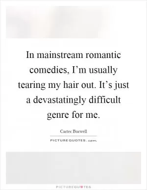 In mainstream romantic comedies, I’m usually tearing my hair out. It’s just a devastatingly difficult genre for me Picture Quote #1