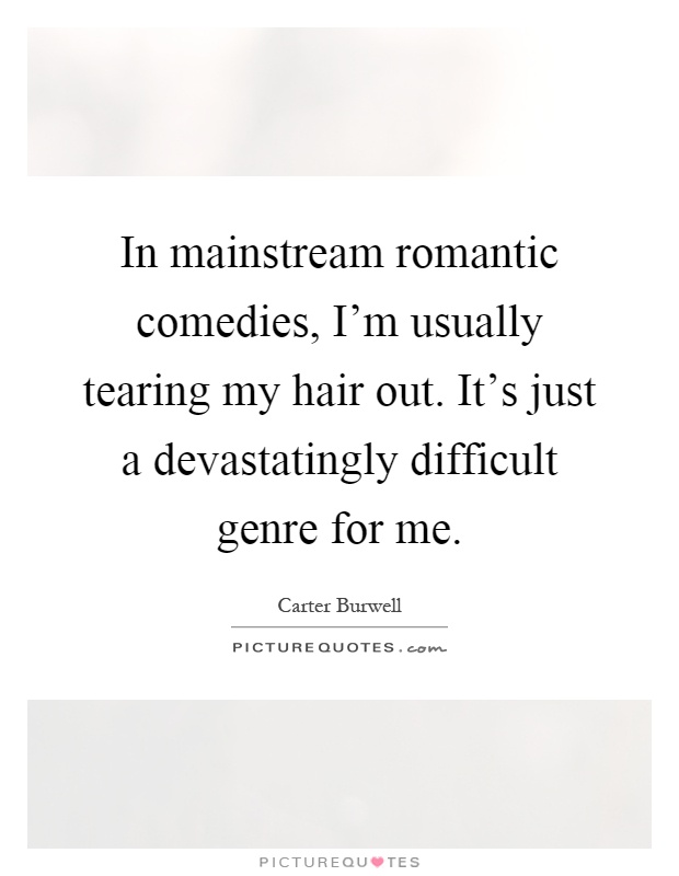 In mainstream romantic comedies, I'm usually tearing my hair out. It's just a devastatingly difficult genre for me Picture Quote #1