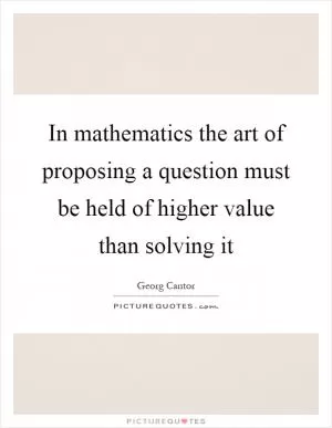 In mathematics the art of proposing a question must be held of higher value than solving it Picture Quote #1