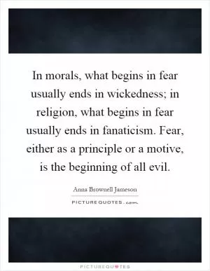In morals, what begins in fear usually ends in wickedness; in religion, what begins in fear usually ends in fanaticism. Fear, either as a principle or a motive, is the beginning of all evil Picture Quote #1