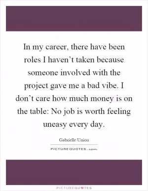 In my career, there have been roles I haven’t taken because someone involved with the project gave me a bad vibe. I don’t care how much money is on the table: No job is worth feeling uneasy every day Picture Quote #1