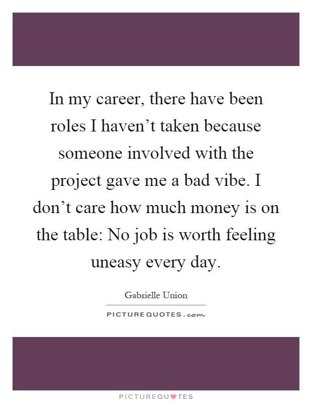 In my career, there have been roles I haven't taken because someone involved with the project gave me a bad vibe. I don't care how much money is on the table: No job is worth feeling uneasy every day Picture Quote #1