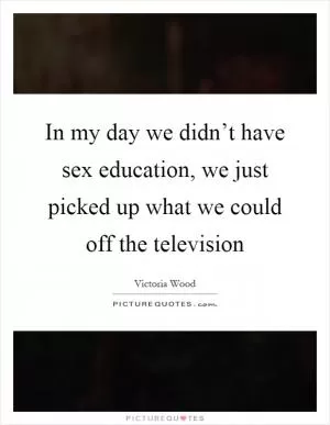 In my day we didn’t have sex education, we just picked up what we could off the television Picture Quote #1