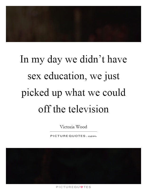 In my day we didn't have sex education, we just picked up what we could off the television Picture Quote #1