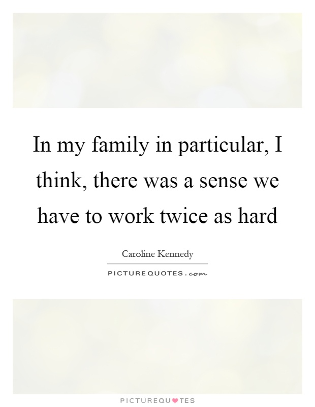 In my family in particular, I think, there was a sense we have to work twice as hard Picture Quote #1