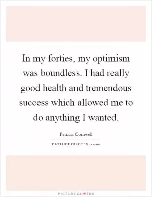 In my forties, my optimism was boundless. I had really good health and tremendous success which allowed me to do anything I wanted Picture Quote #1