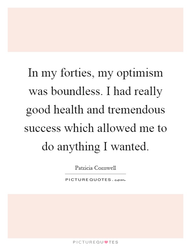 In my forties, my optimism was boundless. I had really good health and tremendous success which allowed me to do anything I wanted Picture Quote #1