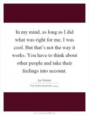 In my mind, as long as I did what was right for me, I was cool. But that’s not the way it works. You have to think about other people and take their feelings into account Picture Quote #1