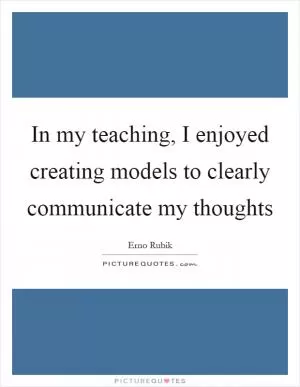 In my teaching, I enjoyed creating models to clearly communicate my thoughts Picture Quote #1
