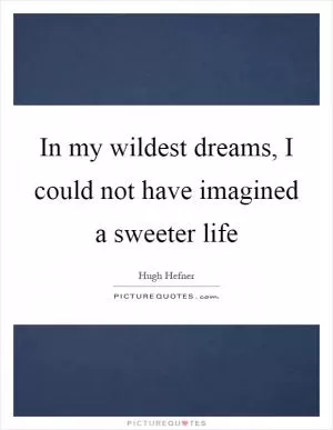 In my wildest dreams, I could not have imagined a sweeter life Picture Quote #1