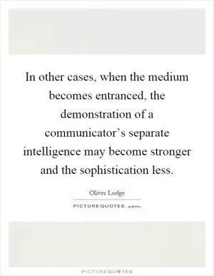 In other cases, when the medium becomes entranced, the demonstration of a communicator’s separate intelligence may become stronger and the sophistication less Picture Quote #1