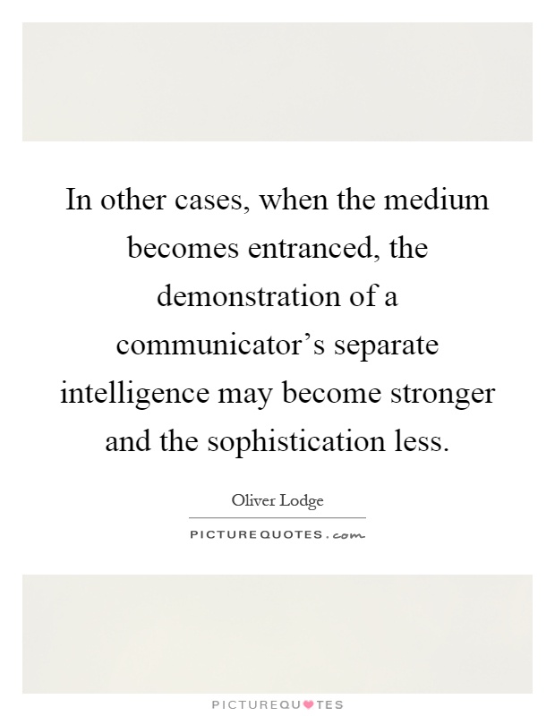 In other cases, when the medium becomes entranced, the demonstration of a communicator's separate intelligence may become stronger and the sophistication less Picture Quote #1