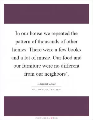 In our house we repeated the pattern of thousands of other homes. There were a few books and a lot of music. Our food and our furniture were no different from our neighbors’ Picture Quote #1