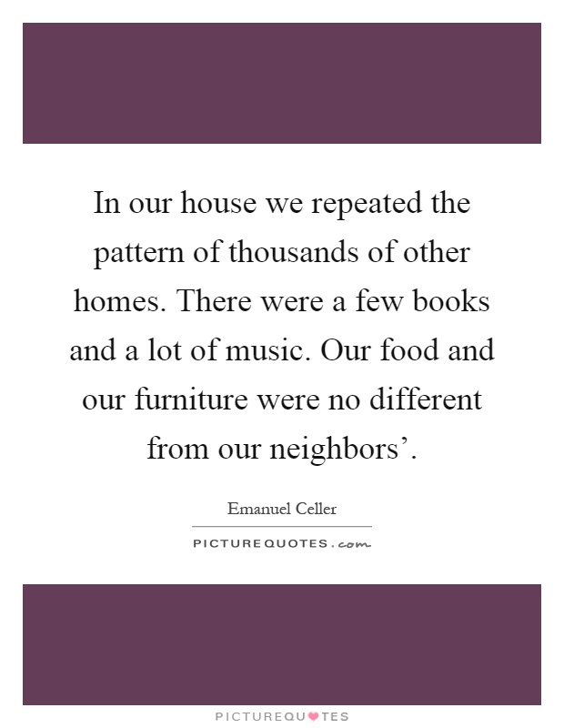 In our house we repeated the pattern of thousands of other homes. There were a few books and a lot of music. Our food and our furniture were no different from our neighbors' Picture Quote #1