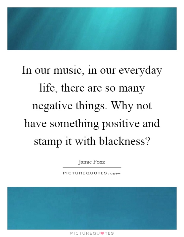 In our music, in our everyday life, there are so many negative things. Why not have something positive and stamp it with blackness? Picture Quote #1
