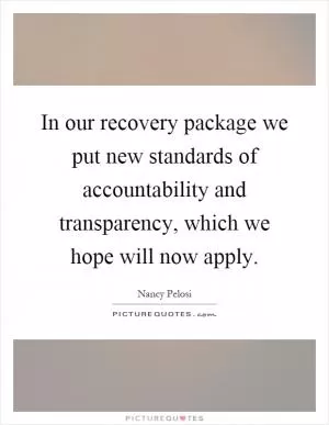In our recovery package we put new standards of accountability and transparency, which we hope will now apply Picture Quote #1