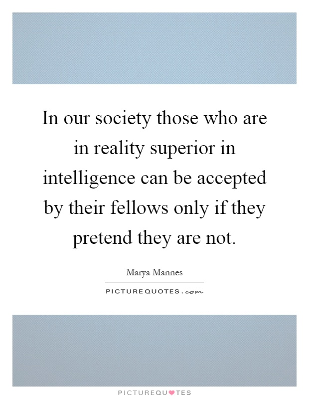 In our society those who are in reality superior in intelligence can be accepted by their fellows only if they pretend they are not Picture Quote #1