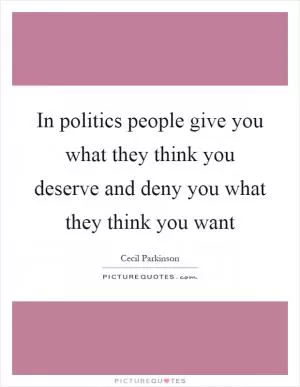 In politics people give you what they think you deserve and deny you what they think you want Picture Quote #1