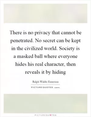 There is no privacy that cannot be penetrated. No secret can be kept in the civilized world. Society is a masked ball where everyone hides his real character, then reveals it by hiding Picture Quote #1