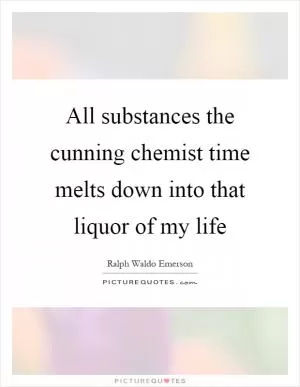 All substances the cunning chemist time melts down into that liquor of my life Picture Quote #1