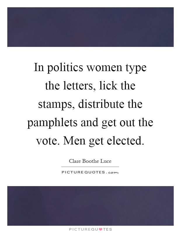 In politics women type the letters, lick the stamps, distribute the pamphlets and get out the vote. Men get elected Picture Quote #1