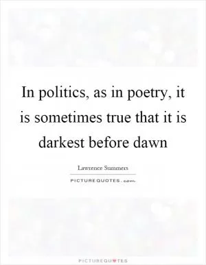 In politics, as in poetry, it is sometimes true that it is darkest before dawn Picture Quote #1