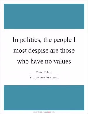 In politics, the people I most despise are those who have no values Picture Quote #1