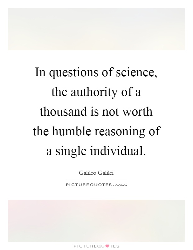 In questions of science, the authority of a thousand is not worth the humble reasoning of a single individual Picture Quote #1