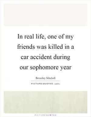 In real life, one of my friends was killed in a car accident during our sophomore year Picture Quote #1