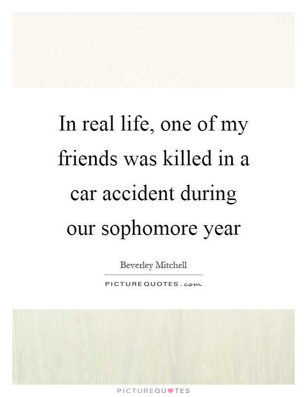 In real life, one of my friends was killed in a car accident during our sophomore year Picture Quote #1