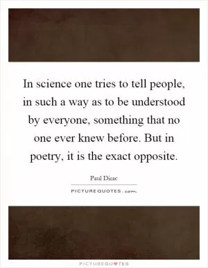 In science one tries to tell people, in such a way as to be understood by everyone, something that no one ever knew before. But in poetry, it is the exact opposite Picture Quote #1