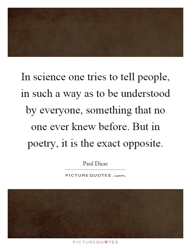 In science one tries to tell people, in such a way as to be understood by everyone, something that no one ever knew before. But in poetry, it is the exact opposite Picture Quote #1