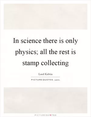 In science there is only physics; all the rest is stamp collecting Picture Quote #1