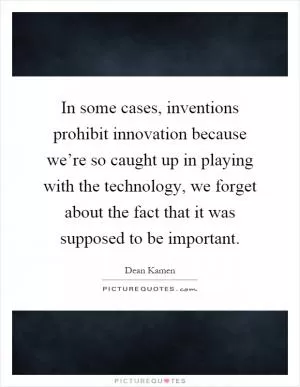 In some cases, inventions prohibit innovation because we’re so caught up in playing with the technology, we forget about the fact that it was supposed to be important Picture Quote #1