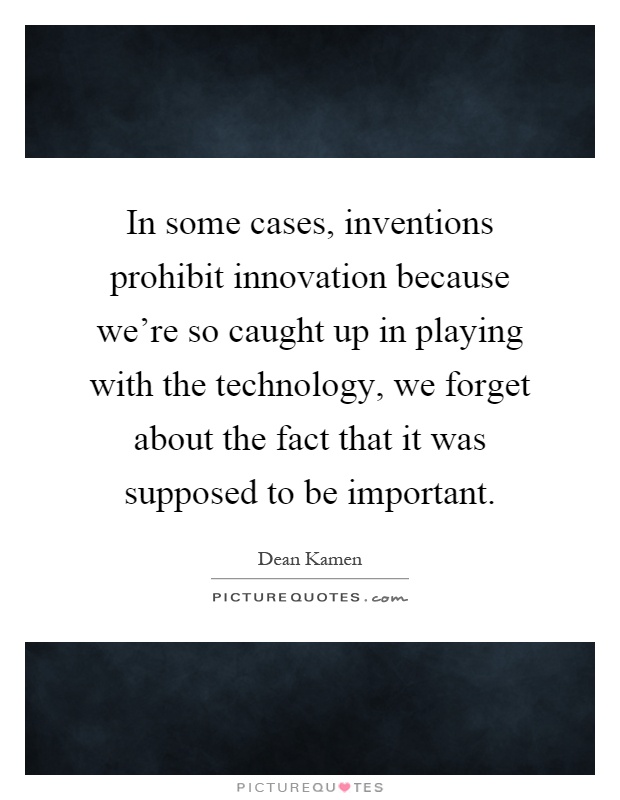 In some cases, inventions prohibit innovation because we're so caught up in playing with the technology, we forget about the fact that it was supposed to be important Picture Quote #1