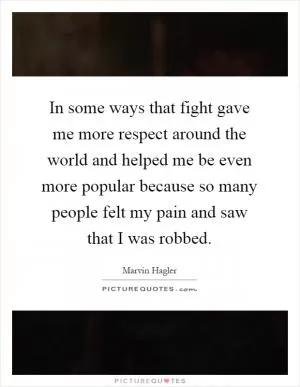 In some ways that fight gave me more respect around the world and helped me be even more popular because so many people felt my pain and saw that I was robbed Picture Quote #1