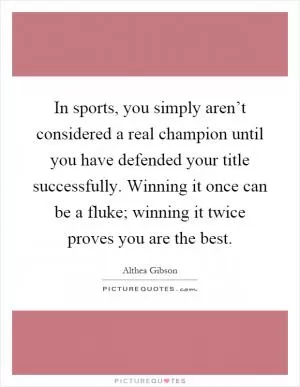 In sports, you simply aren’t considered a real champion until you have defended your title successfully. Winning it once can be a fluke; winning it twice proves you are the best Picture Quote #1