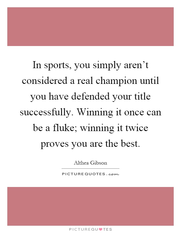 In sports, you simply aren't considered a real champion until you have defended your title successfully. Winning it once can be a fluke; winning it twice proves you are the best Picture Quote #1
