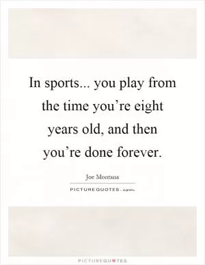 In sports... you play from the time you’re eight years old, and then you’re done forever Picture Quote #1